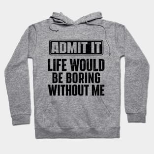 Admit It Life Would Be Boring Without Me Funny Hoodie